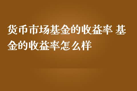 货币市场基金的收益率 基金的收益率怎么样