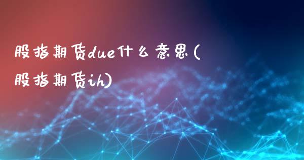 股指期货due什么意思(股指期货ih)