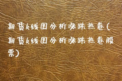 期货k线图分析涨跌热卷(期货k线图分析涨跌热卷股票)