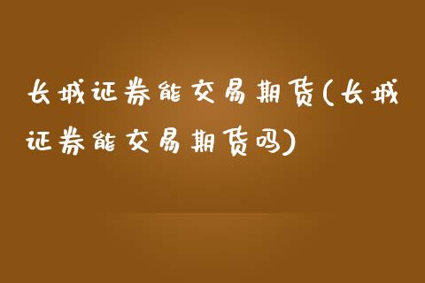 长城证券能交易期货(长城证券能交易期货吗)