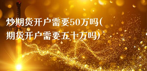 炒期货开户需要50万吗(期货开户需要五十万吗)