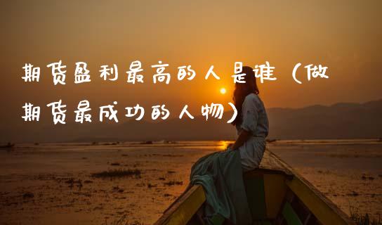 期货盈利最高的人是谁（做期货最成功的人物）