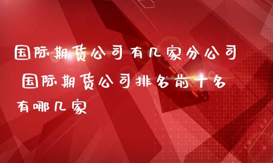 国际期货公司有几家分公司 国际期货公司排名前十名有哪几家