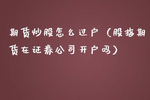 期货炒股怎么过户（股指期货在证券公司开户吗）