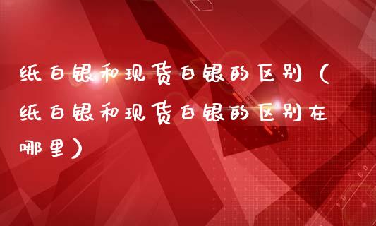纸白银和现货白银的区别（纸白银和现货白银的区别在哪里）