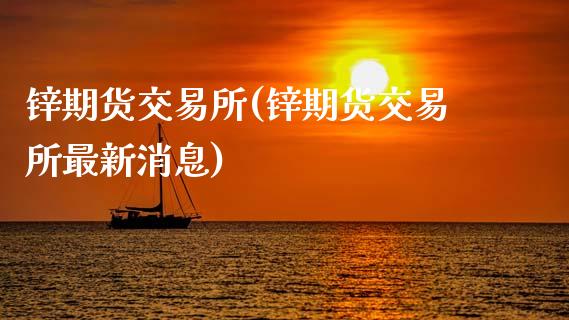 锌期货交易所(锌期货交易所最新消息)