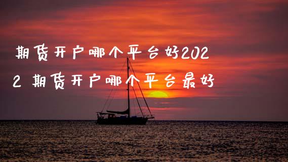 期货开户哪个平台好2022 期货开户哪个平台最好