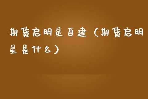 期货启明星自建（期货启明星是什么）