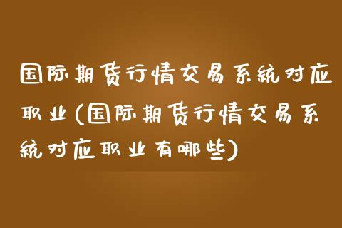 国际期货行情交易系统对应职业(国际期货行情交易系统对应职业有哪些)