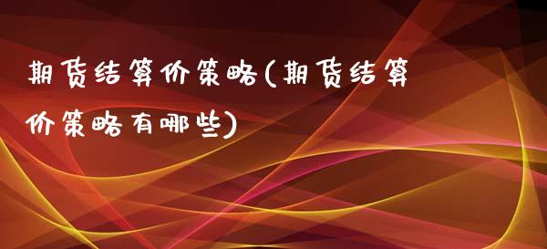 期货结算价策略(期货结算价策略有哪些)