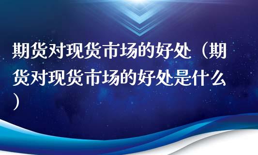 期货对现货市场的好处（期货对现货市场的好处是什么）