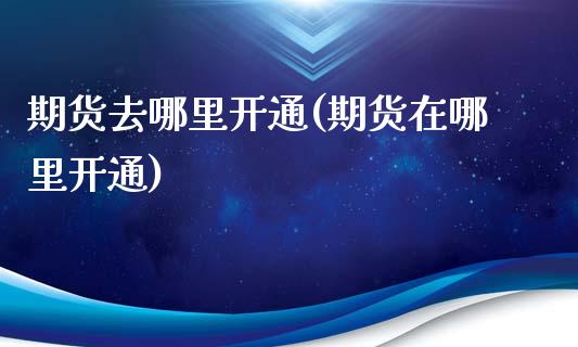 期货去哪里开通(期货在哪里开通)