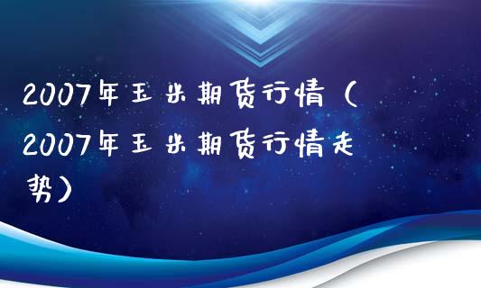 2007年玉米期货行情（2007年玉米期货行情走势）