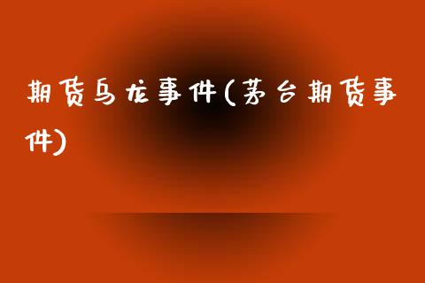 期货乌龙事件(茅台期货事件)