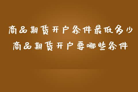 商品期货开户条件最低多少 商品期货开户要哪些条件