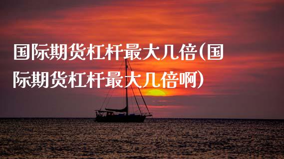 国际期货杠杆最大几倍(国际期货杠杆最大几倍啊)