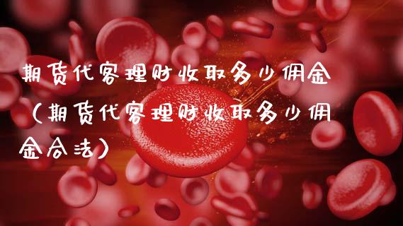期货代客理财收取多少佣金（期货代客理财收取多少佣金合法）