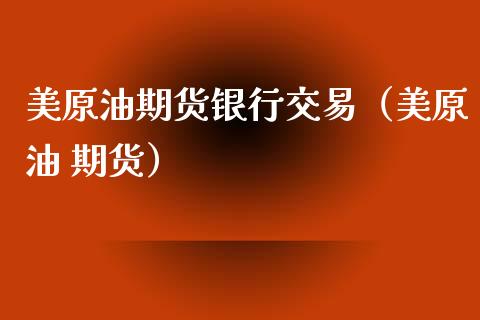 美原油期货银行交易（美原油 期货）