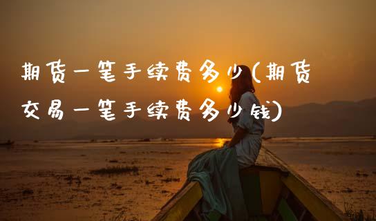 期货一笔手续费多少(期货交易一笔手续费多少钱)