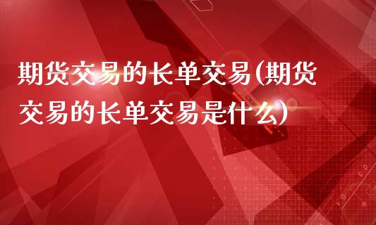 期货交易的长单交易(期货交易的长单交易是什么)