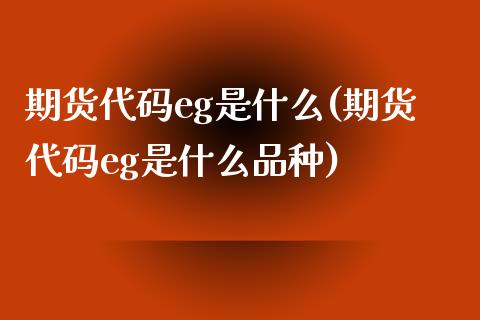 期货代码eg是什么(期货代码eg是什么品种)