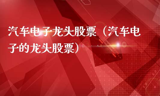 汽车电子龙头股票（汽车电子的龙头股票）_https://www.dglong8.com_财经要闻_第1张