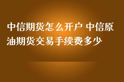 中信期货怎么开户 中信原油期货交易手续费多少