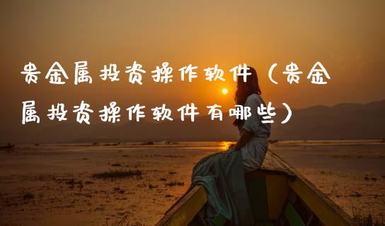贵金属投资操作软件（贵金属投资操作软件有哪些）