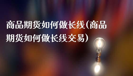 商品期货如何做长线(商品期货如何做长线交易)