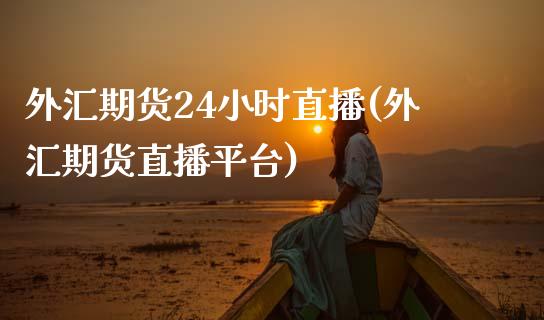 外汇期货24小时直播(外汇期货直播平台)