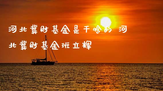河北冀财基金是干啥的 河北冀财基金班立辉_基金理财_第1张_宇龙理财网 河北冀财基金是干啥的 河北冀财基金班立辉_https://www.dglong8.com_基金理财_第1张