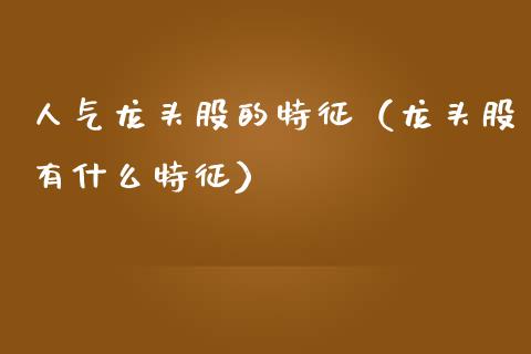 人气龙头股的特征(龙头股有什么特征)_财经要闻_第1张_宇龙理财网 人气龙头股的特征(龙头股有什么特征)_https://www.dglong8.com_财经要闻_第1张