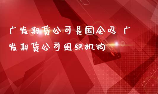 广发期货公司是国企吗 广发期货公司组织机构