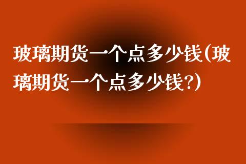 玻璃期货一个点多少钱(玻璃期货一个点多少钱?)