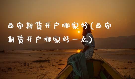 西安期货开户哪家好(西安期货开户哪家好一点)