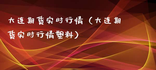 大连期货实时行情（大连期货实时行情塑料）