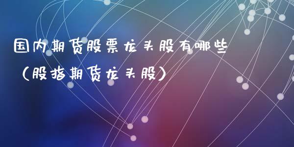国内期货股票龙头股有哪些(股指期货龙头股)_期货直播_第1张_宇龙理财网 国内期货股票龙头股有哪些(股指期货龙头股)_https://www.dglong8.com_期货直播_第1张