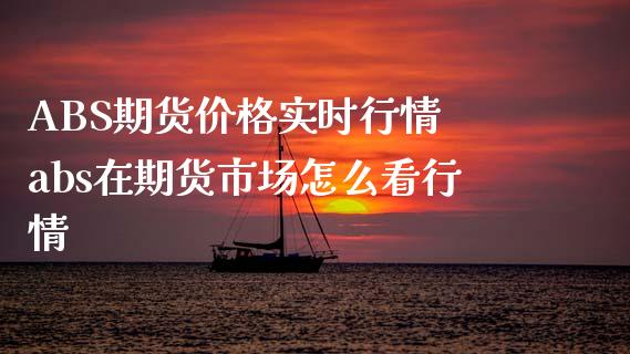 ABS期货价格实时行情 abs在期货市场怎么看行情