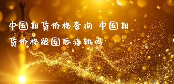 中国期货价格查询 中国期货价格跟国际接轨吗