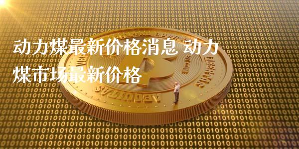 动力煤最新价格消息 动力煤市场最新价格
