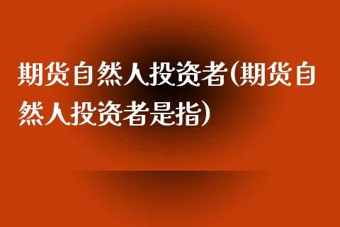 期货自然人投资者(期货自然人投资者是指)