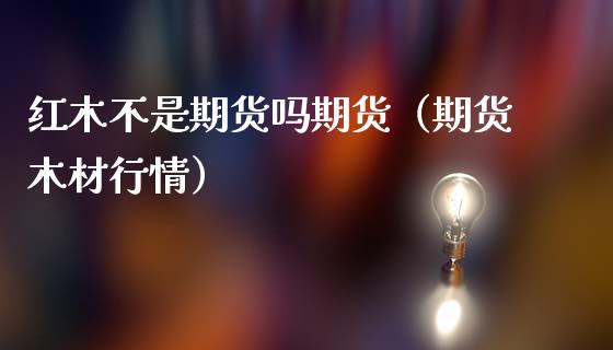 红木不是期货吗期货（期货木材行情）