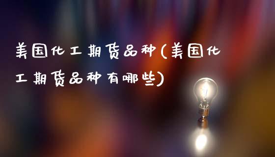 美国化工期货品种(美国化工期货品种有哪些)