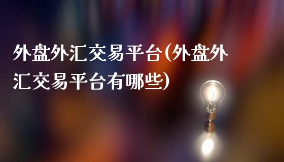 外盘外汇交易平台(外盘外汇交易平台有哪些)
