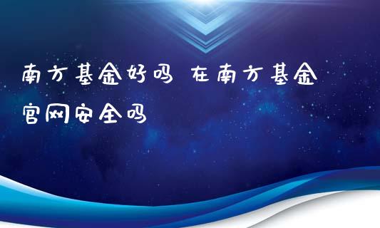 南方基金好吗 在南方基金安全吗_https://www.dglong8.com_基金理财_第1张