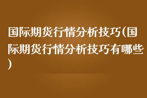 国际期货行情分析技巧(国际期货行情分析技巧有哪些)