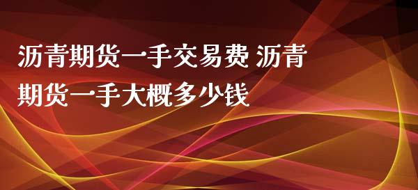 沥青期货一手交易费 沥青期货一手大概多少钱