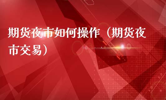 期货夜市如何操作（期货夜市交易）