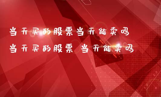 当天买的股票当天能卖吗 当天买的股票 当天能卖吗