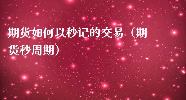 期货如何以秒记的交易（期货秒周期）